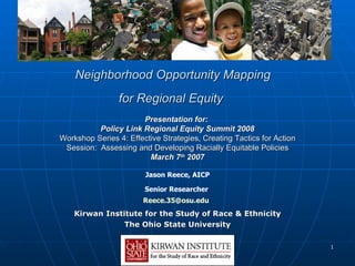 Neighborhood Opportunity Mapping  for Regional Equity   Kirwan Institute for the Study of Race & Ethnicity The Ohio State University Presentation for:  Policy Link Regional Equity Summit 2008 Workshop Series 4: Effective Strategies, Creating Tactics for Action Session:  Assessing and Developing Racially Equitable Policies March 7 th  2007 Jason Reece, AICP Senior Researcher  [email_address]   