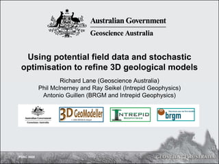Using potential field data and stochastic
 optimisation to refine 3D geological models
                    Richard Lane (Geoscience Australia)
            Phil McInerney and Ray Seikel (Intrepid Geophysics)
             Antonio Guillen (BRGM and Intrepid Geophysics)


                       © 2004 BRGM & Intrepid




PDAC 2008
 