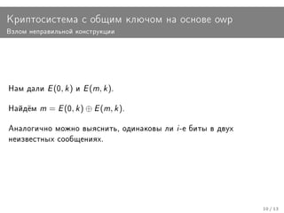 Êðèïòîñèñòåìà ñ îáùèì êëþ÷îì íà îñíîâå owp
Âçëîì íåïðàâèëüíîé êîíñòðóêöèè




Íàì äàëè   E (0, k ) è E (m, k ).
Íàéä¼ì   m = E (0, k ) ⊕ E (m, k ).
Àíàëîãè÷íî ìîæíî âûÿñíèòü, îäèíàêîâû ëè   i -å áèòû â äâóõ
íåèçâåñòíûõ ñîîáùåíèÿõ.




                                                             10 / 13
 