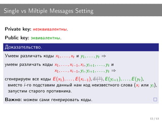 Single vs Miltiple Messages Setting

Private key: íåýêâèâàëåíòíû.

Public key: ýêâèâàëåíòíû.


Äîêàçàòåëüñòâî.

Óìååì ðàçëè÷àòü êîäû   x1 , . . . , xt è y1 , . . . , yt ⇒
óìååì ðàçëè÷àòü êîäû x1 , . . . , xi −1 , xi , yi +1 , . . . , yt è
                       x1 , . . . , xi −1 , yi , yi +1 , . . . , yt ⇒
ñãåíåðèðóåì âñå êîäû E (x1 ), . . . , E (xi −1 ), E (?), E (yi +1 ), . . . , E (yt ),
 âìåñòî i -ãî ïîäñòàâèì äàííûé íàì êîä íåèçâåñòíîãî ñëîâà (xi èëè yi ),
 çàïóñòèì ñòàðîãî ïðîòèâíèêà.

Âàæíî: ìîæåì ñàìè ãåíåðèðîâàòü êîäû.




                                                                                12 / 13
 
