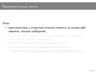 Ïðîìåæóòî÷íûå èòîãè



Èòàê,

    êðèïòîñèñòåìû ñ îòêðûòûì êëþ÷îì ñòðîÿòñÿ íà îñíîâå tdpf;
    íåâàæíî, ñêîëüêî ñîîáùåíèé;

    êðèïòîñèñòåìû ñ îáùèì êëþ÷îì äîëæíû áûòü óñòîé÷èâû
    îòíîñèòåëüíî ìíîãèõ ñîîáùåíèé 
    ïðîñòàÿ êîíñòðóêöèÿ íà îñíîâå owp íå ãîäèòñÿ;

    íî íà ñàìîì äåëå ñóùåñòâîâàíèÿ owf äîñòàòî÷íî
     ïîãîâîðèì î äðóãîé êîíñòðóêöèè íà ñëåäóþùåé ëåêöèè. . .




                                                                13 / 13
 
