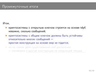Ïðîìåæóòî÷íûå èòîãè



Èòàê,

    êðèïòîñèñòåìû ñ îòêðûòûì êëþ÷îì ñòðîÿòñÿ íà îñíîâå tdpf;
    íåâàæíî, ñêîëüêî ñîîáùåíèé;

    êðèïòîñèñòåìû ñ îáùèì êëþ÷îì äîëæíû áûòü óñòîé÷èâû
    îòíîñèòåëüíî ìíîãèõ ñîîáùåíèé 
    ïðîñòàÿ êîíñòðóêöèÿ íà îñíîâå owp íå ãîäèòñÿ;

    íî íà ñàìîì äåëå ñóùåñòâîâàíèÿ owf äîñòàòî÷íî
     ïîãîâîðèì î äðóãîé êîíñòðóêöèè íà ñëåäóþùåé ëåêöèè. . .




                                                                13 / 13
 
