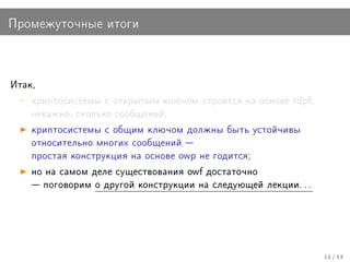 Ïðîìåæóòî÷íûå èòîãè



Èòàê,

    êðèïòîñèñòåìû ñ îòêðûòûì êëþ÷îì ñòðîÿòñÿ íà îñíîâå tdpf;
    íåâàæíî, ñêîëüêî ñîîáùåíèé;

    êðèïòîñèñòåìû ñ îáùèì êëþ÷îì äîëæíû áûòü óñòîé÷èâû
    îòíîñèòåëüíî ìíîãèõ ñîîáùåíèé 
    ïðîñòàÿ êîíñòðóêöèÿ íà îñíîâå owp íå ãîäèòñÿ;

    íî íà ñàìîì äåëå ñóùåñòâîâàíèÿ owf äîñòàòî÷íî
     ïîãîâîðèì î äðóãîé êîíñòðóêöèè íà ñëåäóþùåé ëåêöèè. . .




                                                                13 / 13
 