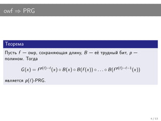 owf ⇒ PRG




Òåîðåìà

Ïóñòü   f     owp, ñîõðàíÿþùàÿ äëèíó,            B    å¼ òðóäíûé áèò,       p
ïîëèíîì. Òîãäà


            G (x ) = f p( )− (x ) ◦ B (x ) ◦ B (f (x )) ◦ . . . ◦ B (f p( )− −1 (x ))
ÿâëÿåòñÿ      p(   )-PRG.




                                                                                        4 / 13
 