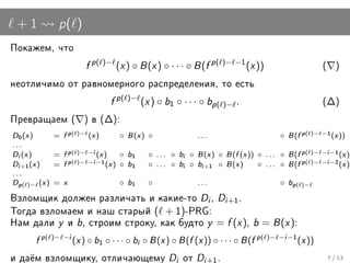 +1               p( )
Ïîêàæåì, ÷òî

                                    f p( )− (x ) ◦ B (x ) ◦ · · · ◦ B (f p( )− −1 (x ))                                                   (      )

íåîòëè÷èìî îò ðàâíîìåðíîãî ðàñïðåäåëåíèÿ, òî åñòü

                                                f p( )− (x ) ◦ b1 ◦ · · · ◦ bp( )− .                                                      (∆)

Ïðåâðàùàåì (                     ) â (∆):

D0 (x )          =   f   p   ( )−   (x )          ◦    B (x )   ◦                   ...                            ◦    B (f     p   ( )− −1 (  x ))
...
Di (x )     =        f   p   ( )− −i (     x)      ◦   b1       ◦ ... ◦     b
                                                                            i   ◦   B (x )   ◦   B (f (x ))   ◦ ... ◦   B (f     p   ( )− −i −1 (    x ))
Di +1 (x ) =         f   p   ( )− −i −1 (       x) ◦   b1       ◦ ... ◦     b
                                                                            i   ◦   b +1
                                                                                     i       ◦   B (x )       ◦ ... ◦   B (f     p   ( )− −i −2 (    x ))
...
Dp( )− (x ) =        x                            ◦    b1       ◦                   ...                            ◦    b   p   ( )−

Âçëîìùèê äîëæåí ðàçëè÷àòü è êàêèå-òî                                         Di ,            Di +1 .
Òîãäà âçëîìàåì è íàø ñòàðûé                                         ( + 1)-PRG:
Íàì äàëè          y è b, ñòðîèì ñòðîêó, êàê áóäòî y = f (x ), b = B (x ):
          f p(   )− −i
                             (x ) ◦ b1 ◦ · · · ◦ bi ◦ B (x ) ◦ B (f (x )) ◦ · · · ◦ B (f p(                     )− −i −1
                                                                                                                                (x ))
è äà¼ì âçëîìùèêó, îòëè÷àþùåìó                                          Di   îò      Di +1 .                                                   7 / 13
 