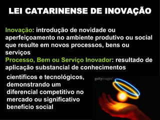 LEI CATARINENSE DE INOVAÇÃO Inovação : introdução de novidade ou aperfeiçoamento no ambiente produtivo ou social que resul...