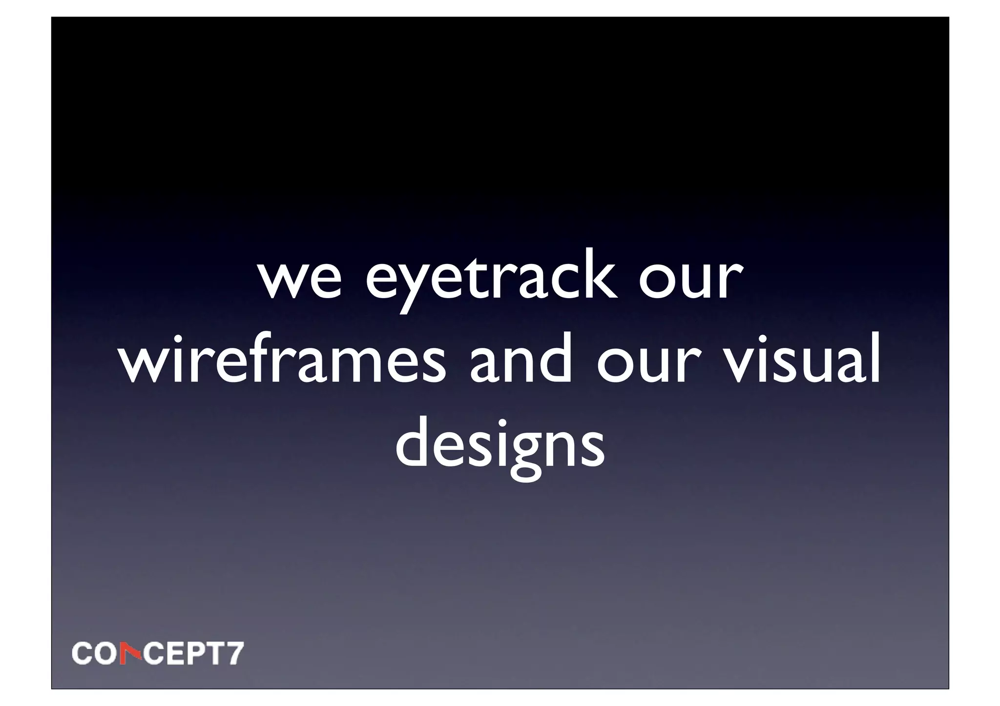 we eyetrack our
wireframes and our visual
        designs
 