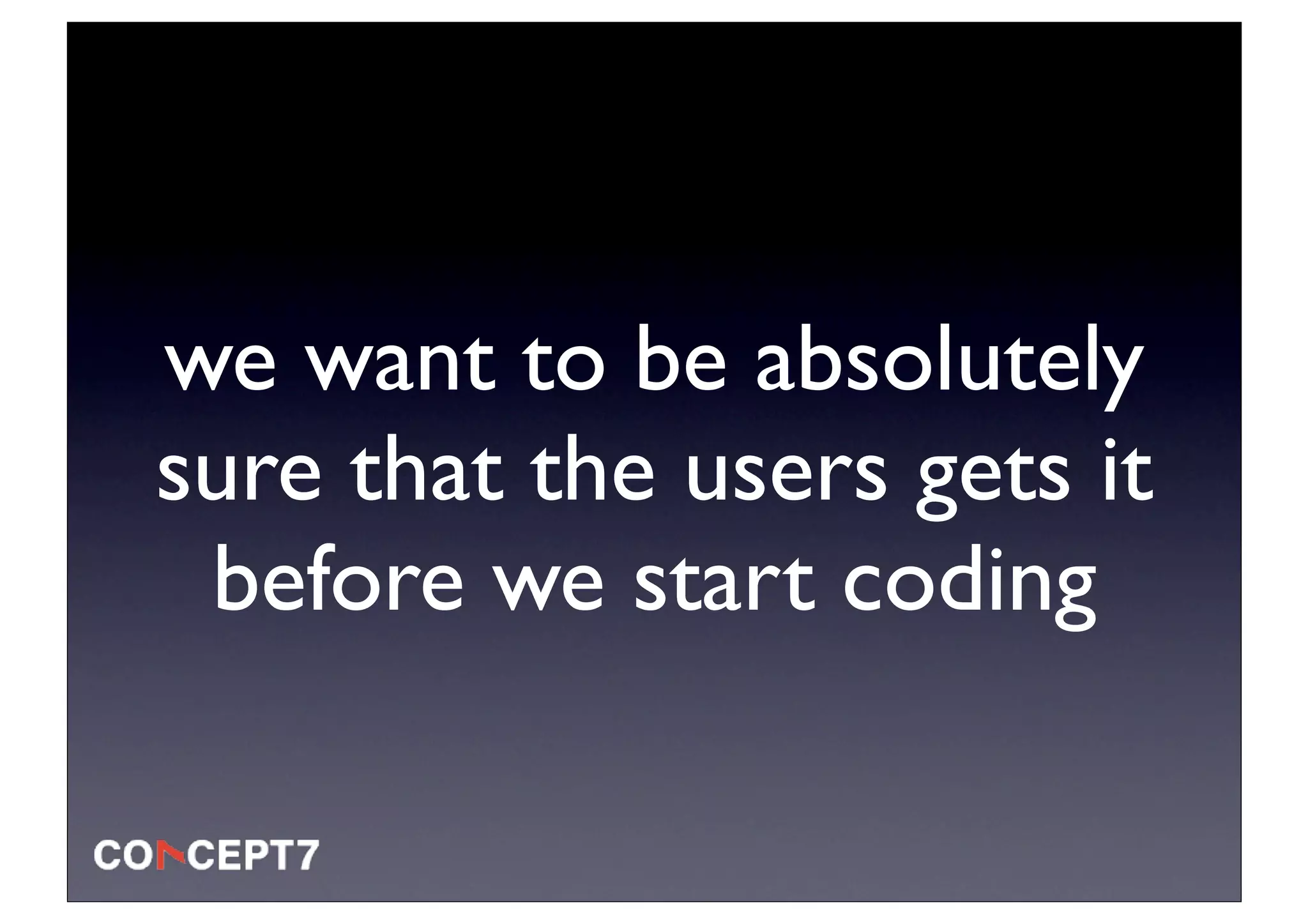 we want to be absolutely
sure that the users gets it
 before we start coding
 