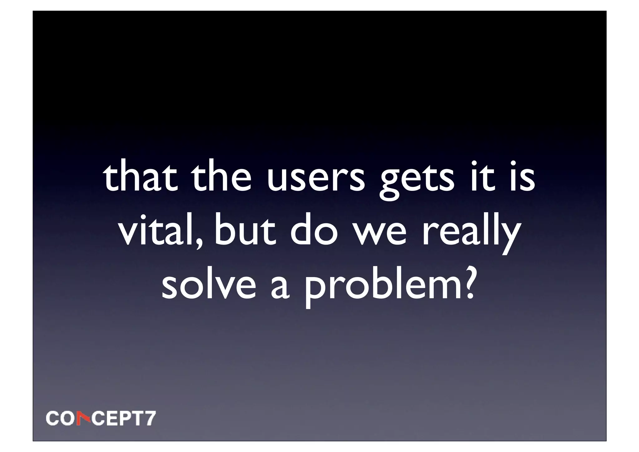 that the users gets it is
 vital, but do we really
    solve a problem?
 