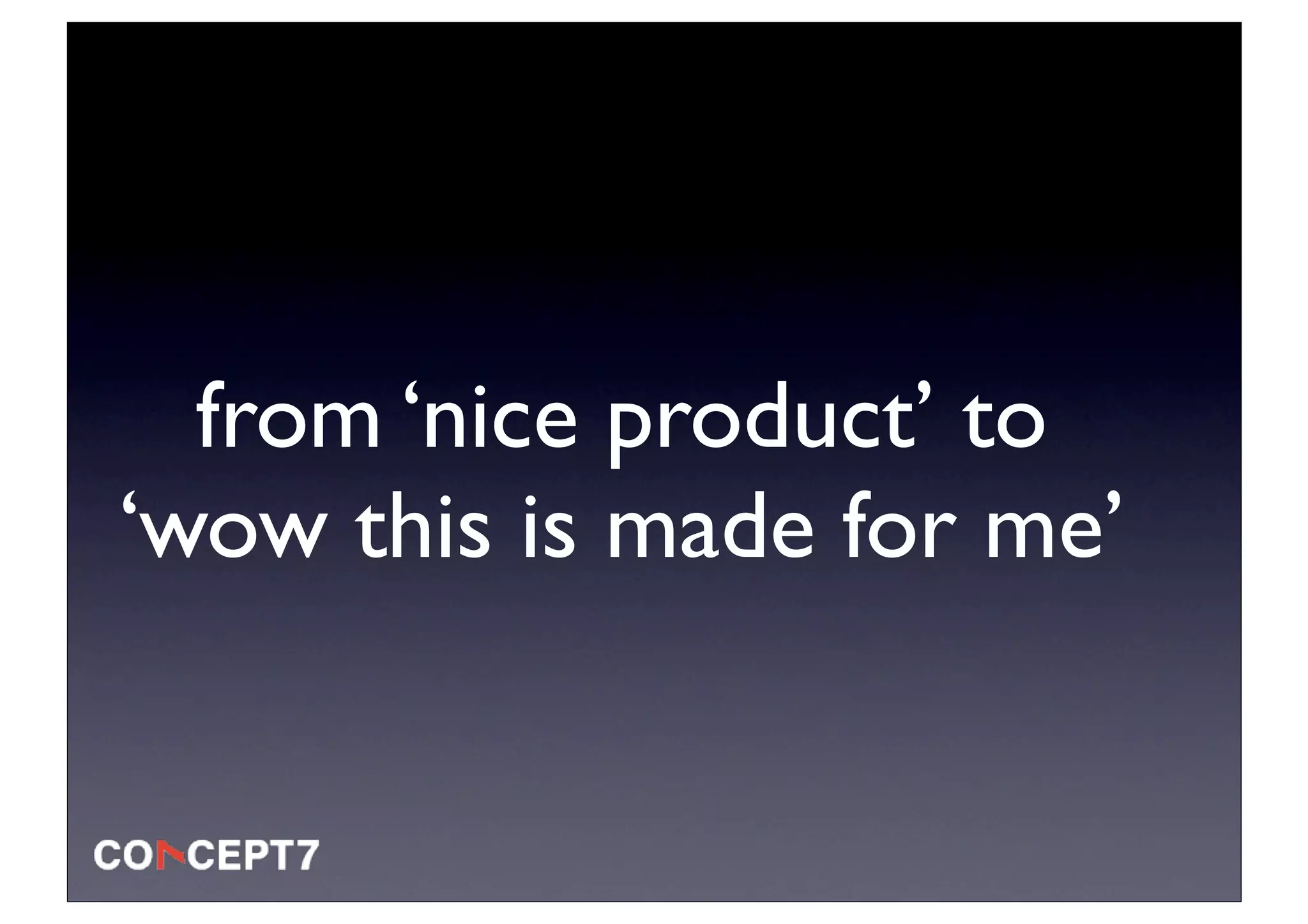 from ‘nice product’ to
‘wow this is made for me’
 