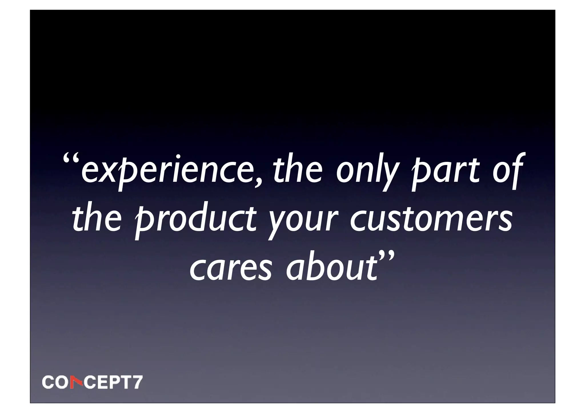 “experience, the only part of
the product your customers
       cares about”
 