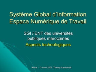 Système Global d’Information Espace Numérique de Travail SGI / ENT des universités publiques marocaines Aspects technologiques Rabat - 13 mars 2008  Thierry Koscielniak 