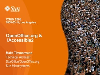 CSUN 2008
2008-03-14, Los Angeles



OpenOffice.org &
IAccessible2

Malte Timmermann
Technical Architect
StarOffice/OpenOffice.org
Sun Microsystems
                                                            1
                          OpenOffice.org and IAccessible2
 