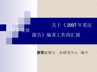  关于《 2007 年重庆教育发展    报告》编著工作的汇报 教育政策与评价研究中心  邓建中 
