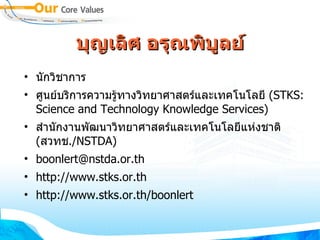 บุญเลิศ อรุณพิบูลย์ นักวิชาการ ศูนย์บริการความรู้ทางวิทยาศาสตร์และเทคโนโลยี  (STKS: Science and Technology Knowledge Services) ‏ สำนักงานพัฒนาวิทยาศาสตร์และเทคโนโลยีแห่งชาติ  ( สวทช ./NSTDA) ‏ [email_address] http://www.stks.or.th http://www.stks.or.th/boonlert 