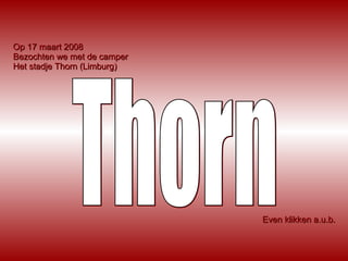 Op 17 maart 2008 Bezochten we met de camper  Het stadje Thorn (Limburg) Thorn Even klikken a.u.b. 