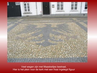 Veel wegen zijn met Maaskeitjes bestraat,  Hier is het plein voor de kerk met een fraai ingelegd figuur . 