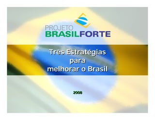 Três Estratégias
      para
melhorar o Brasil


       2008
       2008
 