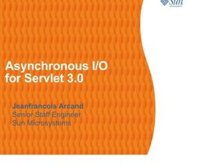Asynchronous I/O
for Servlet 3.0

 Jeanfrancois Arcand
 Senior Staff Engineer
 Sun Microsystems
 