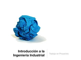 Introducción a la
                        Trabajo en Proyectos
Ingeniería Industrial
 