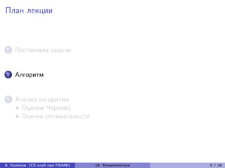 План лекции



1   Постановка задачи


2   Алгоритм


3   Анализ алгоритма
      Оценки Чернова
      Оценка оптимальности




А. Куликов (CS клуб при ПОМИ)   19. Мультипотоки   5 / 24
 