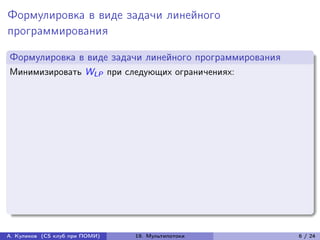 Формулировка в виде задачи линейного
программирования

Формулировка в виде задачи линейного программирования
Минимизировать WLP при следующих ограничениях:




А. Куликов (CS клуб при ПОМИ)   19. Мультипотоки        6 / 24
 