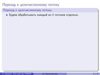 Переход к целочисленному потоку
Переход к целочисленному потоку
      Будем обрабатывать каждый из k потоков отдельно.




А. Куликов (CS клуб при ПОМИ)   19. Мультипотоки         8 / 24
 