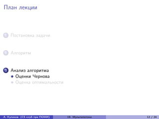 План лекции



1   Постановка задачи


2   Алгоритм


3   Анализ алгоритма
      Оценки Чернова
      Оценка оптимальности




А. Куликов (CS клуб при ПОМИ)   19. Мультипотоки   12 / 24
 