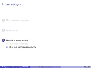 План лекции



1   Постановка задачи


2   Алгоритм


3   Анализ алгоритма
      Оценки Чернова
      Оценка оптимальности




А. Куликов (CS клуб при ПОМИ)   19. Мультипотоки   16 / 24
 