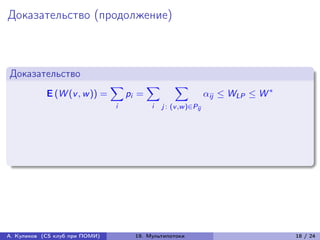 Доказательство (продолжение)



Доказательство
                                ∑︁          ∑︁        ∑︁
            E (W (v , w )) =         pi =                          ij ≤ WLP ≤ W *
                                i           i    j : (v ,w )∈Pij




А. Куликов (CS клуб при ПОМИ)          19. Мультипотоки                               18 / 24
 