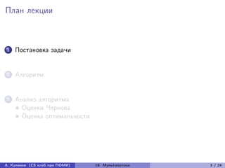 План лекции



1   Постановка задачи


2   Алгоритм


3   Анализ алгоритма
      Оценки Чернова
      Оценка оптимальности




А. Куликов (CS клуб при ПОМИ)   19. Мультипотоки   3 / 24
 