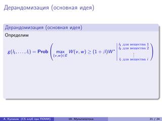 Дерандомизация (основная идея)


Дерандомизация (основная идея)
Определим
                           ⎛                               ⃒l    для вещества 1
                                                                                  ⎞
                                                           ⃒1
                                                           ⃒l
                                                          *⃒ 2
                                                                 для вещества 2
  g (l1 , . . . , li ) = Prob ⎝ max W (v , w ) ≥ (1 + )W ⃒          .
                                                                      .
                                                                                  ⎠
                               (v ,w )∈E                   ⃒          .
                                                             li для вещества i




А. Куликов (CS клуб при ПОМИ)     19. Мультипотоки                                21 / 24
 