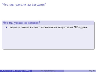 Что мы узнали за сегодня?



Что мы узнали за сегодня?
      Задача о потоке в сети с несколькими веществами NP-трудна.




А. Куликов (CS клуб при ПОМИ)   19. Мультипотоки                   23 / 24
 