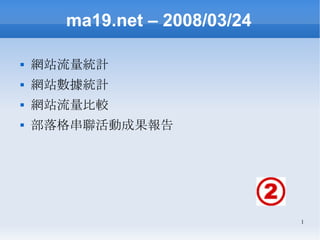 ma19.net – 2008/03/24

   網站流量統計
   網站數據統計
   網站流量比較
   部落格串聯活動成果報告




                              1
 