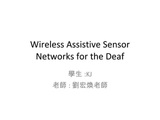 Wireless Assistive Sensor Networks for the Deaf 學生 :KJ 老師 : 劉宏煥老師 