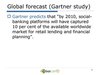 Global forecast (Gartner study) <ul><li>Gartner predicts  that “by 2010, social-banking platforms will have captured 10 pe...