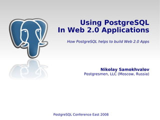 Using PostgreSQL
  In Web 2.0 Applications
       How PostgreSQL helps to build Web 2.0 Apps




                          Nikolay Samokhvalov
                 Postgresmen, LLC (Moscow, Russia)




PostgreSQL Conference East 2008