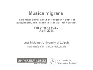 Musica migrans   Topic Maps portal about the migration paths of  Eastern European musicians in the 19th century   TMUC 2008 Oslo,  April 2008 Lutz Maicher, University of Leipzig [email_address] 