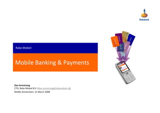 Rabo Mobiel




Mobile Banking & Payments


Dan Armstrong
CTO, Rabo Mobiel B.V. (dan.armstrong@rabomobiel.nl)
MoMo Amsterdam, 31 March 2008
 