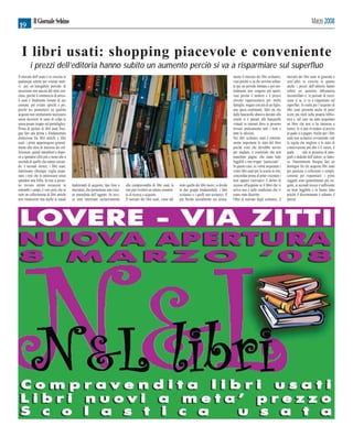 Il Giornale Sebino                                                                                                                                                                                                        Marzo 2008
19


  I libri usati: shopping piacevole e conveniente
         i prezzi dell’editoria hanno subito un aumento perciò si va a risparmiare sul superfluo
Il mercato dell’usato è in crescita in                                                                                                                                mente il mercato dei libri scolastici,      mercato dei libri usati in generale è
qualunque settore per svariati moti-                                                                                                                                  vuoi perché si sa che servono soltan-       senz’altro in crescita in quanto
vi: per un’innegabile periodo di                                                                                                                                      to per un periodo limitato e poi nor-       anche i prezzi dell’editoria hanno
recessione non ancora del tutto con-                                                                                                                                  malmente non vengono più aperti,            subito un aumento abbastanza
cluso, perché il commercio di artico-                                                                                                                                 vuoi perché il numero e il prezzo           incontrollato e, in periodo di reces-
li usati è finalmente tornato di uso                                                                                                                                  elevato rappresentava per molte             sione si sa, si va a risparmiare sul
comune, per evitare sprechi e per,                                                                                                                                    famiglie, magari con più di un figlio,      superfluo. In realtà poi l’acquisto di
perché no, permettersi un qualche                                                                                                                                     una spesa esorbitante, fatto sta che        libri usati permette anche di poter
acquisto non strettamente necessario                                                                                                                                  dalle bancarelle abusive davanti alle       avere più titoli nella propria biblio-
senza incorrere in sensi di colpa (e                                                                                                                                  scuole si è passati alle bancarelle         teca e, nel caso sia stato acquistato
senza pesare troppo sul portafoglio).                                                                                                                                 virtuali in internet dove si possono        un libro che non si ha interesse a
Prima di parlare di libri usati biso-                                                                                                                                 trovare praticamente tutti i testi e        tenere, lo si può rivendere al prezzo
gna fare una prima e fondamentale                                                                                                                                     tutte le edizioni.                          al quale si è pagato. Anche per i libri
distinzione fra libri antichi e libri                                                                                                                                 Nei libri scolastici usati è estrema-       usati non scolastici ovviamente vale
usati: i primi appartengono general-                                                                                                                                  mente importante lo stato del libro         la regola che migliore è lo stato di
mente alla sfera di interesse dei col-                                                                                                                                poiché visto che dovrebbe servire           conservazione più alto è il valore, il
lezionisti, quindi intenditori e dispo-                                                                                                                               per studiare, è essenziale che non          quale        sale in presenza di auto-
sti a spendere cifre più o meno alte a                                                                                                                                manchino pagine, che siano tutte            grafi o dediche dell’autore, se famo-
seconda di quello che stanno cercan-                                                                                                                                  leggibili e non troppo “pasticciate”.       so. Naturalmente bisogna fare un
do. I secondi invece, i libri usati,                                                                                                                                  In questo caso, se volete acquistare i      distinguo fra chi acquista libri usati
interessano chiunque voglia acqui-                                                                                                                                    vostri libri usati per la scuola in rete,   per passione o collezione o sempli-
stare i testi che lo interessano senza                                                                                                                                concordate prima di poter visionare i       cemente per risparmiare: i primi
spendere una follia. In rete si posso-                                                                                                                                testi oppure riservatevi il diritto di      soggetti sono generalmente più esi-
no trovare ottime occasioni in            tradizionali di acquisto, tipo fiere e   alla compravendita di libri usati la    resto quello dei libri nuovi, si divide    recesso all'acquisto se il libro che vi     genti, ai secondi invece è sufficiente
entrambi i campi, è vero però che se      mercatini, che permettono una visio-     rete può rivelarsi un ottimo strumen-   in due gruppi fondamentali: i libri        arriva non è nelle condizioni che vi        un testo leggibile e in buono stato
siete un collezionista di libri antichi   ne immediata dell’oggetto. Se inve-      to di ricerca e acquisto.               scolastici e i quelli non scolastici. Il   erano state descritte.                      poiché il discriminante è soltanto il
non rinuncerete mai anche ai canali       ce siete interessati esclusivamente      Il mercato dei libri usati, come del    più florido inizialmente era sicura-       Oltre al mercato degli scolastici, il       prezzo.
 