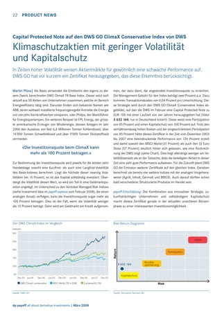 22

PRODUCT NEWS

Capital Protected Note auf den DWS GO ClimaX Conservative Index von DWS

Klimaschutzaktien mit geringer Volatilität
und Kapitalschutz
In Zeiten hoher Volatilität weisen Aktienmärkte für gewöhnlich eine schwache Performance auf.
DWS GO hat vor kurzem ein Zertiﬁkat herausgegeben, das diese Erkenntnis berücksichtigt.
Martin Plüss| Als Basis verwendet die Emittentin den eigens zu diesem Zweck berechneten DWS ClimaX TR Base Index. Dieser setzt sich
aktuell aus 30 Aktien von Unternehmen zusammen, welche im Bereich
Energieefﬁzienz tätig sind. Darunter ﬁnden sich bekannte Namen wie
ABB, deren weltweit installierte frequenzgeregelte Antriebe die Energie
von vierzehn Kernkraftwerken einsparen, oder Philips, der Marktführer
für Energiesparlampen. Ein weiteres Beispiel ist FPL Energy, der grösste amerikanische Erzeuger von Windenergie, dessen Anlagen im Jahr
2006 den Ausstoss von fast 6,4 Millionen Tonnen Kohlendioxid, über
14’000 Tonnen Schwefeldioxid und über 9’000 Tonnen Stickstoffoxid
vermieden.

«Die Investitionsquote beim ClimaX kann
mehr als 100 Prozent betragen.»

men, der dazu dient, die angestrebte Investitionsquote zu erreichen.
Die Management-Gebühr für den Index beträgt zwei Prozent p.a. Dazu
kommen Transaktionskosten von 0,06 Prozent pro Umschichtung. Diese Strategie wird durch den DWS GO ClimaX Conservative Index abgebildet, auf den die DWS im Februar eine Capital Protected Note zu
EUR 100 mit einer Laufzeit von vier Jahren herausgegeben hat (Valor
3 632 164, nur in Deutschland kotiert). Diese weist eine Partizipation
von 85 Prozent und einen Kapitalschutz von 100 Prozent auf. Trotz den
verhältnismässig hohen Kosten und der eingeschränktem Partizipation
von 85 Prozent hätte dieses Zertiﬁkat in der Zeit vom Dezember 2003
bis 2007 eine beeindruckende Performance von 126 Prozent erzielt
und damit sowohl den MSCI World (31 Prozent) als auch den DJ Euro
Stoxx (57 Prozent) deutlich hinter sich gelassen, wie eine Rückrechnung der DWS zeigt (siehe Chart). Dies liegt allerdings weniger am Volatilitätsansatz als an der Tatsache, dass die beteiligten Aktien in dieser
Zeit eine sehr gute Performance aufwiesen. Für die Zukunft plant DWS
GO die Emission weiterer Zertiﬁkate auf den gleichen Index. Daneben
berechnet sie bereits vier weitere Indizes mit der analogen Vorgehensweise (AgriX, InfraX, GermaX und BRICX). Auch darauf dürften schon
bald verschiedene Strukturierte Produkte im Handel sein.

Zur Bestimmung der Investitionsquote wird jeweils für die letzten zehn
Handelstage sowohl eine Kurzfrist- als auch eine Langfrist-Volatilität
des Basis-Indexes berechnet. Liegt die höchste dieser zwanzig Volatilitäten bei 15 Prozent, so ist das Kapital vollständig investiert. Übersteigt die Volatilität diesen Wert, so wird ein Teil in eine Geldmarktposition angelegt. Im Unterschied zu den Vontobel Managed Risk Indizes
(siehe Investment Idea im payoff express vom Februar 2008), die einen
analogen Ansatz verfolgen, kann die Investitionsquote sogar mehr als
100 Prozent betragen. Dies ist der Fall, wenn die Volatilität weniger
als 15 Prozent beträgt. Dann wird am Geldmarkt ein Kredit aufgenom-

payoff-Einschätzung: Die Kombination aus innovativer Strategie, zukunftsträchtigen Unternehmen und vollständigem Kapitalschutz
macht dieses Zertiﬁkat gerade in der aktuellen unsicheren Börsenphase zu einer interessanten Investitionsmöglichkeit.

Der DWS ClimaX-Index im Vergleich

Risk-Return-Diagramm

indexiert
300

Hebel
Return

250
200
150

Partizipation

3 632 164

100
50
Dec-03 Jun-04

Dec-04

DWS ClimaX conservative

Jun-05

Dec-05

Jun-06

MSCI World (TR in EUR)

Dec-06

Jun-07

Dec-07

Kapitalschutz

Eurostoxx50 (TR)

Quelle: DWS GO

dp payoff all about derivative investments | März 2008

Renditeoptimierung

Risk
Quelle: Derivative Partners AG

 