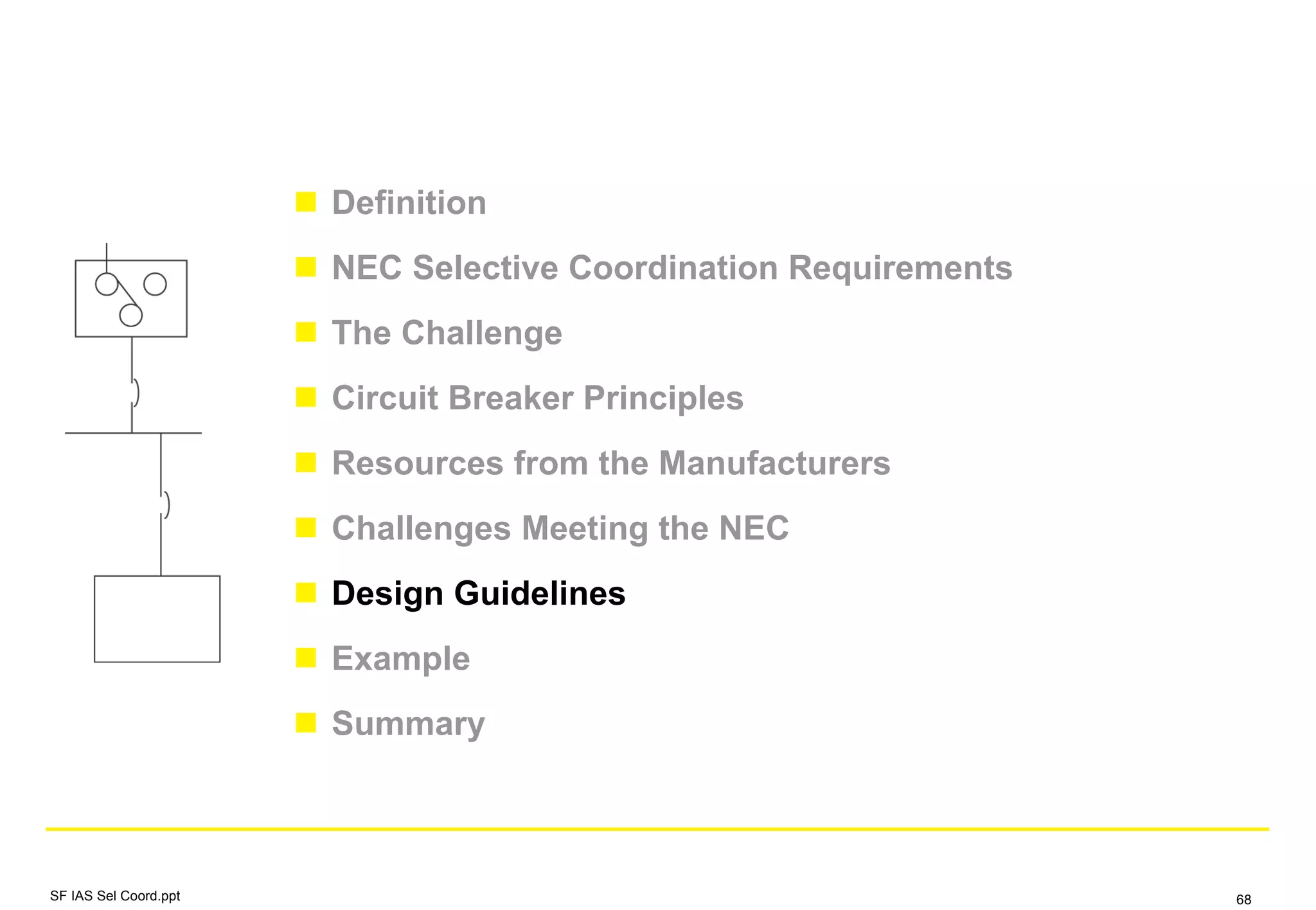 Definition
NEC Selective Coordination Requirements
The Challenge
Circuit Breaker Principles
Resources from the Manufacturers
Challenges Meeting the NEC
Design Guidelines
Example
Summary
SF IAS Sel Coord.ppt 68
 