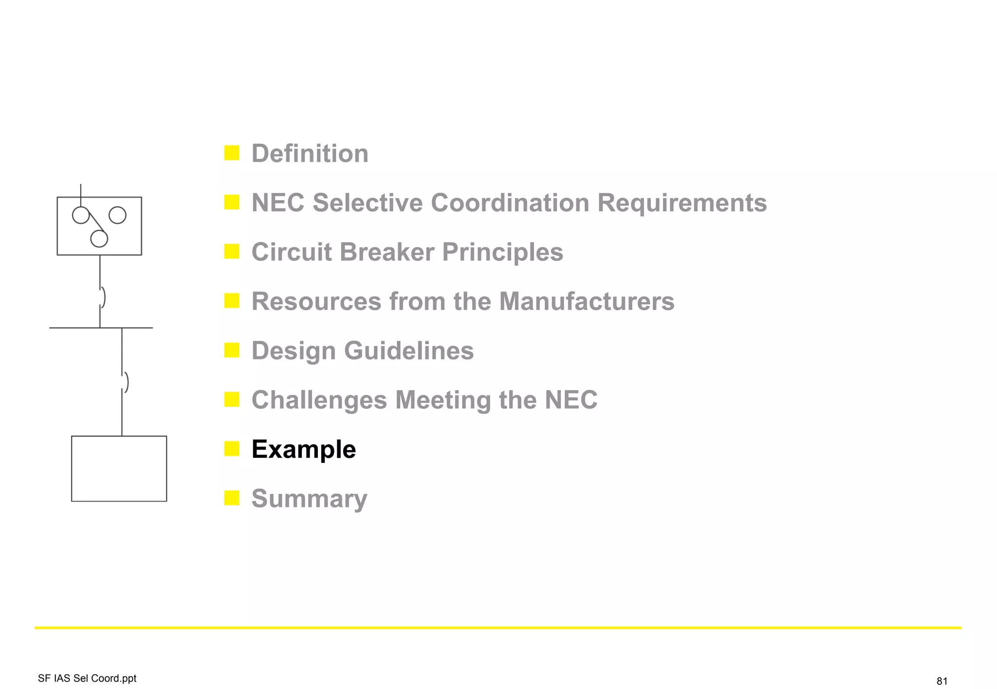Definition
NEC Selective Coordination Requirements
Circuit Breaker Principles
Resources from the Manufacturers
Design Guidelines
Challenges Meeting the NEC
Example
Summary
SF IAS Sel Coord.ppt 81
 