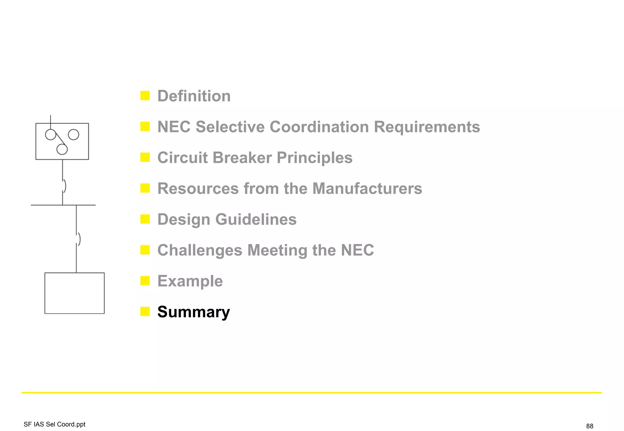 Definition
NEC Selective Coordination Requirements
Circuit Breaker Principles
Resources from the Manufacturers
Design Guidelines
Challenges Meeting the NEC
Example
Summary
SF IAS Sel Coord.ppt 88
 