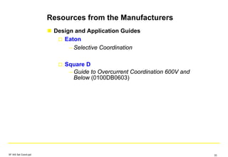 Design and Application Guides
Eaton
– Selective Coordination
Square D
– Guide to Overcurrent Coordination 600V and
Below (0100DB0603)
Resources from the Manufacturers
SF IAS Sel Coord.ppt 33
 
