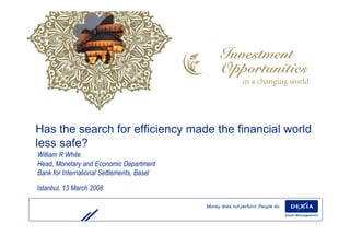 Has the search for efficiency made the financial world
less safe?
William R White
Head, Monetary and Economic Department
Bank for International Settlements, Basel

Istanbul, 13 March 2008

                                            Money does not perform. People do.
 