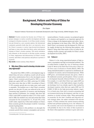 ARTICLES




                            Background, Pattern and Policy of China for
                                  Developing Circular Economy
                                                             Zhu Dajian

              Research Institute of Governance for Sustainable Development under Tongji University, 200092 Shanghai, China



Abstract: Circular economy has become one of China’s im-              mental pollution. Circular economy was proposed against
portant strategies to realize scientific development and build        this situation and regarded as an important approach for
ecological civilization at present. As in China circular economy      China to change its development pattern and realize ‘decou-
was put forward as a new economic pattern, the international          pling’ development in the future (Zhu, 1998; Zhu, 2000). I
community generally holds that this is an innovative move             think China’s environment and development by 2020 can
for China’s economy to realize leap-forward development               be roughly divided into the following three patterns, with
and hopes to learn more about the theory, policy and practice         Pattern C being what China needs to strive to realize by de-
relating to China’s circular economy. This article introduces         veloping circular economy and suitable for China’s current
and comments on the necessity to develop circular economy             development level (Zhu, 2007).
in China, implications and characteristics of China’s circular
economy, and China’s main practices and policies to promote it        1.1  Pattern A
at present.
                                                                          Pattern A is the strong materialized pattern of high re-
Key words: circular economy, China, Pattern C                         source consumption and high environmental pollution. The
                                                                      so-called Pattern A adopts the view of American scholar
1	 Why does China need to develop circular econ-                      Lester R. Brown in his book Plan B: Rescuing a Planet un-
omy vigorously?                                                       der Stress and a Civilization in Trouble (Brown, 2003). The
                                                                      strong materialized pattern is expressed as simultaneous de-
   The period from 2000 to 2020 is a development stage in             velopment of economy and environmental pressure. While
which China will strive to build an overall well-off society          GDP grows, environmental pressure also grows, which is
and realize modernization first in the developed eastern              the traditional economic growth pattern. China’s econom-
region. China’s economic growth goal by 2020 is to qua-               ic development basically followed Pattern A in the past.
druple per-capita GDP over 2000, achieving US $3000,                  For example, it is said when China’s per capita GDP was
four times more than that in 2000. According to China’s               US $400–1000 (i.e. in the light industry stage), its pollut-
9–10% economic growth rate over many years, such a goal               ant discharge level was already equal to that reached by
is attainable. The problem now is that China’s economic               developed countries when their per capita GDP was US
growth over the past 30 years was achieved at the cost of             $3000–10 000 (in the high processing industry stage).
consuming large quantities of resources and discharging               It is to break away from such a resource-consuming and
large amounts of pollutants. For example, data show that              environment-destroying development road that we pay
China’s total GDP accounted for about 5.5% of the world’s             attention to circular economy today. When participating
total in 2006, but standard coal, steel and cement that China         in researches for the state’s medium and long-term sci-
consumed for this accounted for 15, 30 and 54% of the                 tech strategic plans, the author estimated with relevant
world’s totals, respectively. If this trend continues in China’s      experts: if China continues the current resource-utilizing
future economic growth, the prospect would be ‘worsening’             method and pollutant-producing level, the influence of
instead of getting better.                                            the economic and social development on environment
   Hence the solution to this problem is to decouple the              will probably be four to five times of that at present in
economic growth from resource consumption and environ-                the future when population continues to grow and econo-

Corresponding author: Zhu Dajian (dajianzhu@263,net)




                                                                     Chinese Journal of Population, Resources and Environment 2008 Vol. 6 No.4   
 