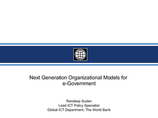 Next Generation Organizational Models for  e-Government Randeep Sudan Lead ICT Policy Specialist Global ICT Department, The World Bank 
