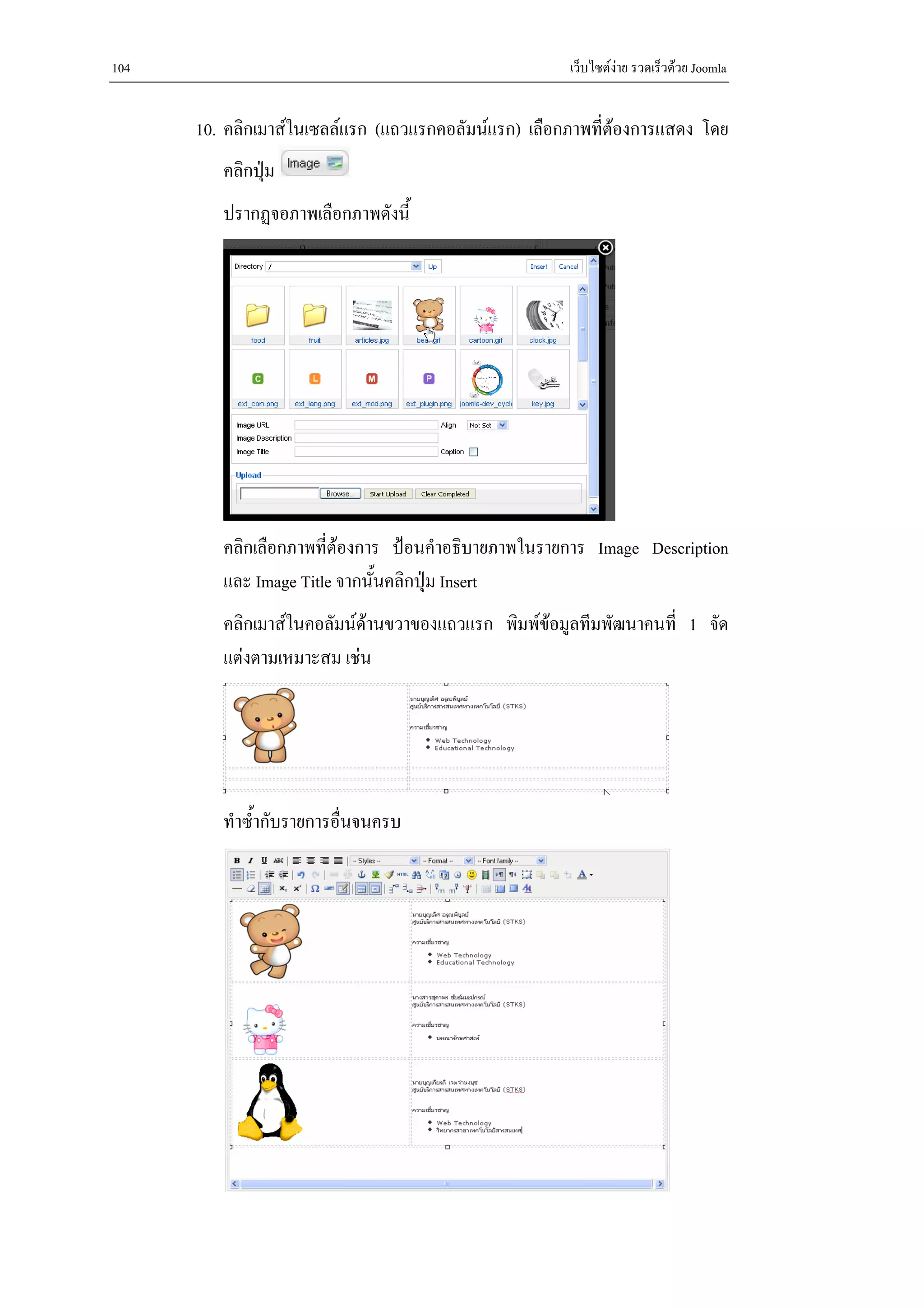 104                                                   เว็บไซตงาย รวดเร็วดวย Joomla


      10. คลิกเมาสในเซลลแรก (แถวแรกคอลัมนแรก) เลือกภาพที่ตองการแสดง โดย
         คลิกปุม
         ปรากฏจอภาพเลือกภาพดังนี้




         คลิกเลือกภาพที่ตองการ ปอนคําอธิบายภาพในรายการ Image Description
         และ Image Title จากนันคลิกปุม Insert
                              ้
         คลิกเมาสในคอลัมนดานขวาของแถวแรก พิมพขอมูลทีมพัฒนาคนที่ 1 จัด
         แตงตามเหมาะสม เชน




         ทําซ้ํากับรายการอื่นจนครบ
 