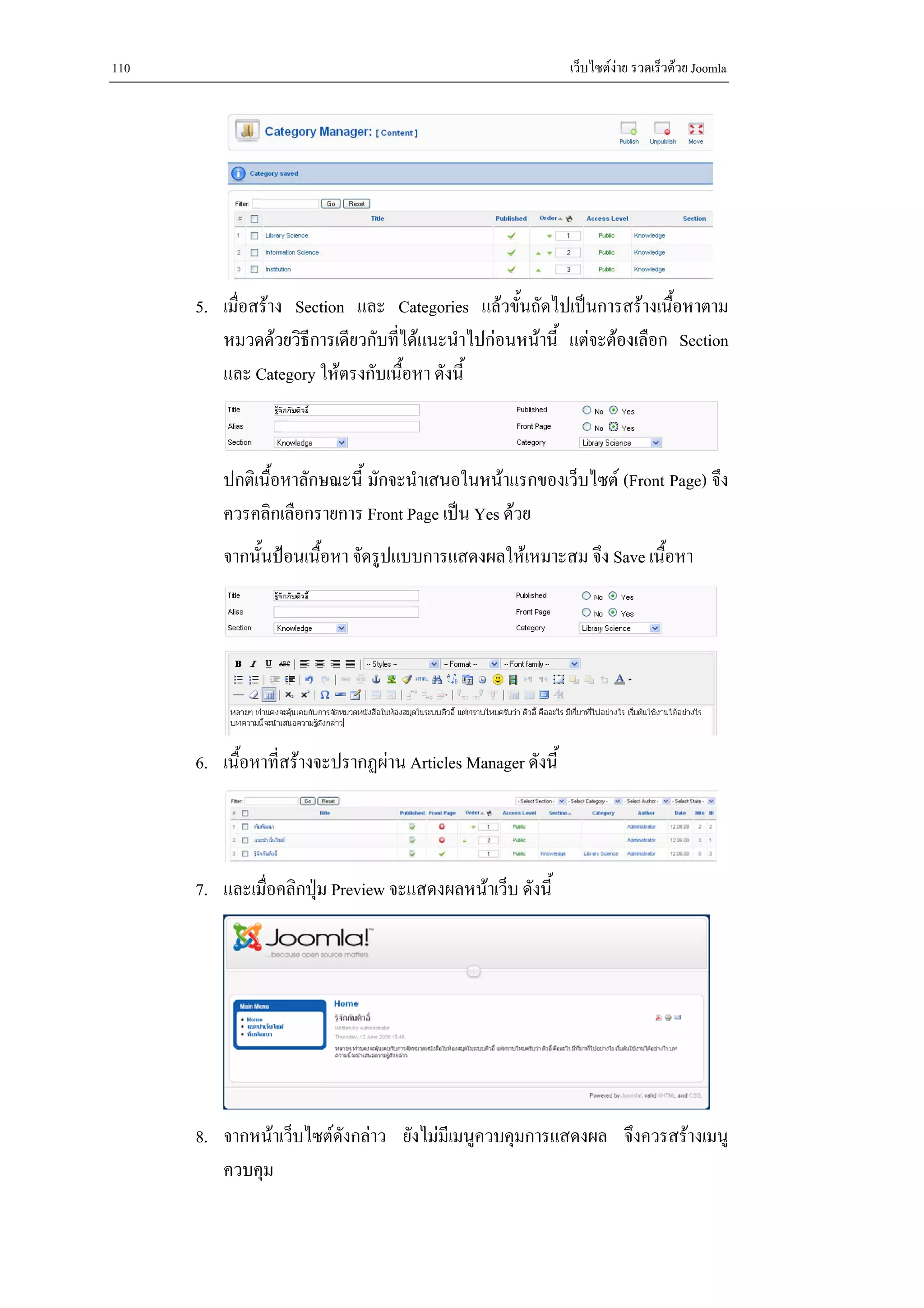 110                                                           เว็บไซตงาย รวดเร็วดวย Joomla




      5. เมื่อสราง Section และ Categories แลวขั้นถัดไปเปนการสรางเนือหาตาม
                                                                       ้
         หมวดดวยวิธีการเดียวกับทีไดแนะนําไปกอนหนานี้ แตจะตองเลือก Section
                                  ่
         และ Category ใหตรงกับเนือหา ดังนี้
                                    ้



          ปกติเนื้อหาลักษณะนี้ มักจะนําเสนอในหนาแรกของเว็บไซต (Front Page) จึง
          ควรคลิกเลือกรายการ Front Page เปน Yes ดวย
          จากนั้นปอนเนื้อหา จัดรูปแบบการแสดงผลใหเหมาะสม จึง Save เนือหา
                                                                      ้




      6. เนื้อหาที่สรางจะปรากฏผาน Articles Manager ดังนี้




      7. และเมื่อคลิกปุม Preview จะแสดงผลหนาเว็บ ดังนี้
                       




      8. จากหนาเว็บไซตดังกลาว ยังไมมีเมนูควบคุมการแสดงผล จึงควรสรางเมนู
         ควบคุม
 